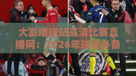 大发堵球站高清比赛直播网:2026年球迷必备的观赛新选择,你试过吗? 大发堵球站高清比赛直播网:2026年球迷必备的观赛新选择,你试过吗?