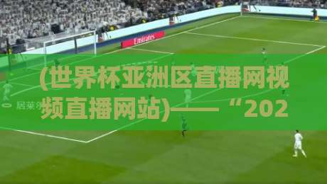 (世界杯亚洲区直播网视频直播网站)——“2026冲刺”球迷必备的观赛指南 (世界杯亚洲区直播网视频直播网站)——“2026冲刺”球迷必备的观赛指南