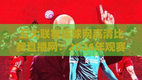 五大联赛压球网高清比赛直播网：2026年观赛新体验，球迷都在用吗？