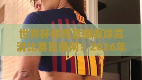 世界杯体育直播看球高清比赛直播网！2026年看球必备的五大高清平台实测