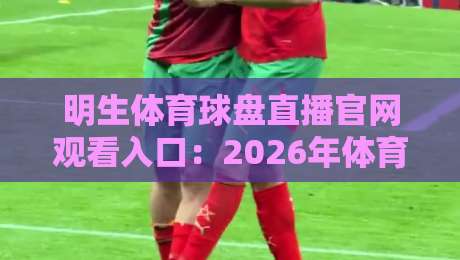 明生体育球盘直播官网观看入口:2026年体育迷的必藏通道(明生体育球盘直播官网观看入口) 明生体育球盘直播官网观看入口:2026年体育迷的必藏通道(明生体育球盘直播官网观看入口)