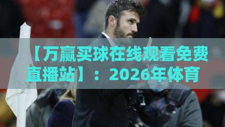 【万赢买球在线观看免费直播站】:2026年体育迷不可错过的观赛新选择 【万赢买球在线观看免费直播站】:2026年体育迷不可错过的观赛新选择
