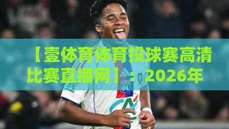 【壹体育体育投球赛高清比赛直播网】：2026年球迷的终极观赛利器，你还没试过？