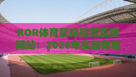 ROR体育买球视频直播网站：2026年实测体验与选择攻略（ROR体育买球）