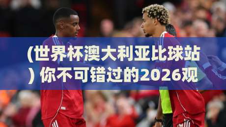(世界杯澳大利亚比球站) 你不可错过的2026观赛指南