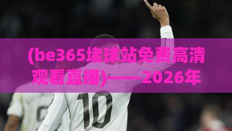 (be365堵球站免费高清观看直播)——2026年如何安全畅享顶级体育赛事? (be365堵球站免费高清观看直播)——2026年如何安全畅享顶级体育赛事?