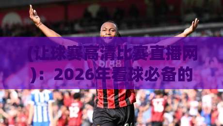 (让球赛高清比赛直播网)：2026年看球必备的高清直播神器，球迷都在用