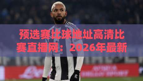 预选赛比球地址高清比赛直播网：2026年最新观赛秘籍，球迷速藏！