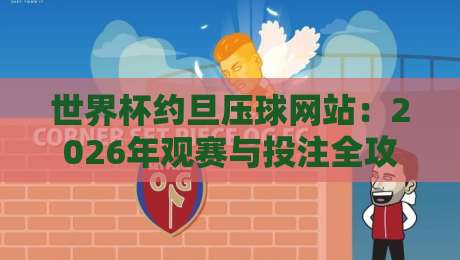 世界杯约旦压球网站：2026年观赛与投注全攻略