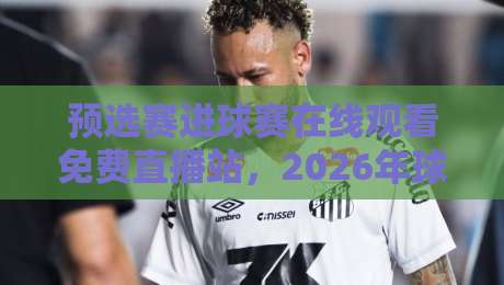 预选赛进球赛在线观看免费直播站,2026年球迷必藏的观赛神器! 预选赛进球赛在线观看免费直播站,2026年球迷必藏的观赛神器!