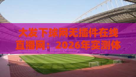 大发下球网无插件在线直播网：2026年实测体验与（大发下球网无插件在线直播网）隐藏功能全揭秘