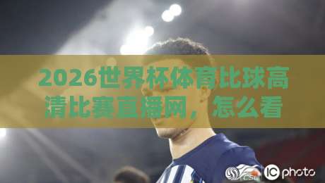 2026世界杯体育比球高清比赛直播网,怎么看2026世界杯最爽?给你几个硬核建议! 2026世界杯体育比球高清比赛直播网,怎么看2026世界杯最爽?给你几个硬核建议!