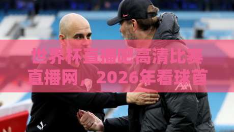 世界杯直播吧高清比赛直播网,2026年看球首选:免费无卡顿,体验拉满(世界杯直播吧高清比赛直播网) 世界杯直播吧高清比赛直播网,2026年看球首选:免费无卡顿,体验拉满(世界杯直播吧高清比赛直播网)