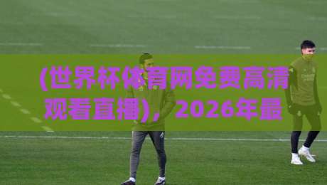 (世界杯体育网免费高清观看直播)，2026年最全观赛指南来了！