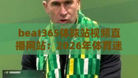 beat365体球站视频直播网站：2026年体育迷必看的三大新变化