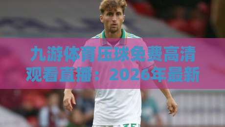 九游体育压球免费高清观看直播：2026年最新完整攻略！（九游体育压球免费高清观看直播）