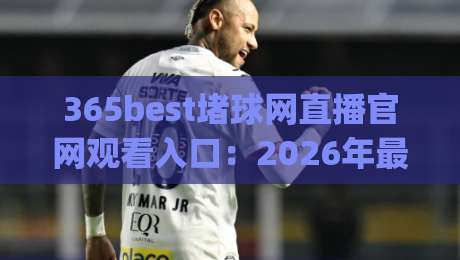 365best堵球网直播官网观看入口：2026年最新实战指南与避坑技巧(365best堵球网)
