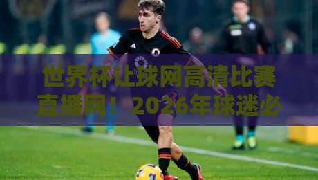 世界杯让球网高清比赛直播网！2026年球迷必知的观赛新趋势与实用技巧