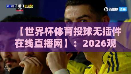 【世界杯体育投球无插件在线直播网】：2026观赛新选择，流畅体验无广告？