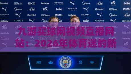 九游买球网视频直播网站：2026年体育迷的新选择【九游买球网视频直播网站】