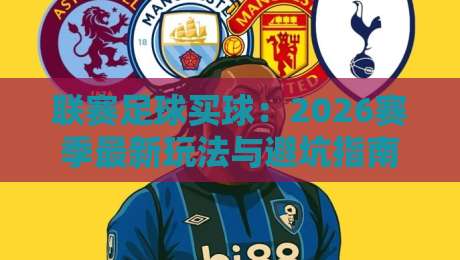 联赛足球买球:2026赛季最新玩法与避坑指南 联赛足球买球:2026赛季最新玩法与避坑指南