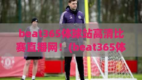 beat365体球站高清比赛直播网！(beat365体球站高清比赛直播网) 2026年观赛实测报告