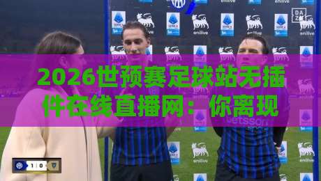 2026世预赛足球站无插件在线直播网:你离现场只差一个屏幕的距离 2026世预赛足球站无插件在线直播网:你离现场只差一个屏幕的距离