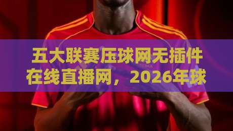 五大联赛压球网无插件在线直播网,2026年球迷必看的高清观赛指南 五大联赛压球网无插件在线直播网,2026年球迷必看的高清观赛指南