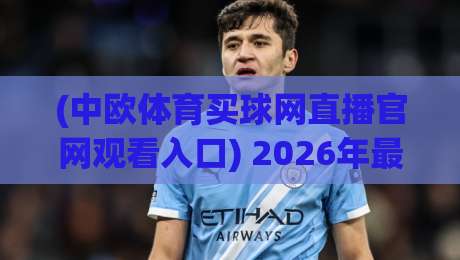 (中欧体育买球网直播官网观看入口) 2026年最新观赛指南:入口在哪?体验如何? (中欧体育买球网直播官网观看入口) 2026年最新观赛指南:入口在哪?体验如何?