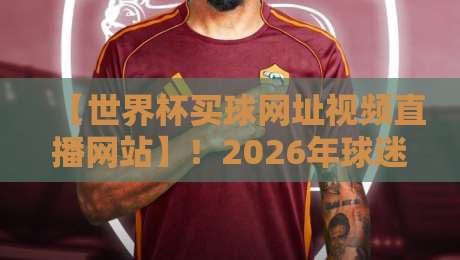 【世界杯买球网址视频直播网站】！2026年球迷必看的观赛与投注指南
