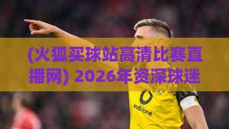 (火狐买球站高清比赛直播网) 2026年资深球迷都在用，这几点让你看球不再卡顿