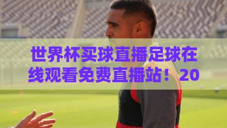 世界杯买球直播足球在线观看免费直播站！2026年看球新姿势，高清不卡顿的真相在这里