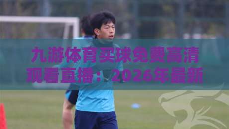 九游体育买球免费高清观看直播:2026年最新观赛渠道与省心秘籍 九游体育买球免费高清观看直播:2026年最新观赛渠道与省心秘籍