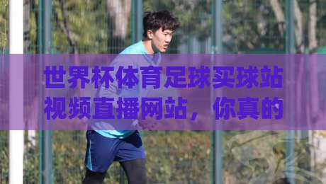 世界杯体育足球买球站视频直播网站，你真的会挑吗？(世界杯体育足球买球站视频直播网站) 2026观赛避坑指南