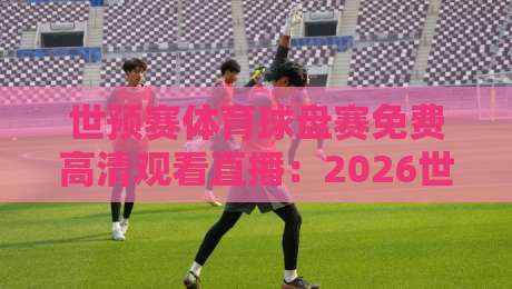 世预赛体育球盘赛免费高清观看直播：2026世界杯预选赛【世预赛体育球盘赛免费高清观看直播】终极观赛指南