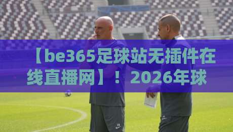 【be365足球站无插件在线直播网】！2026年球迷必备的观赛利器