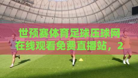 世预赛体育足球压球网在线观看免费直播站，2026世界杯预选赛观赛指南
