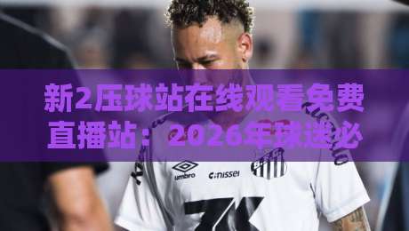 新2压球站在线观看免费直播站:2026年球迷必备的高清观赛平台 新2压球站在线观看免费直播站:2026年球迷必备的高清观赛平台