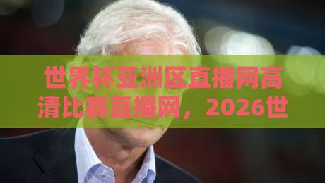 世界杯亚洲区直播网高清比赛直播网,2026世预赛观赛指南与实用推荐 世界杯亚洲区直播网高清比赛直播网,2026世预赛观赛指南与实用推荐