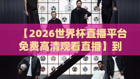 【2026世界杯直播平台免费高清观看直播】到底该选哪个平台？看完不踩坑！