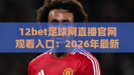 12bet足球网直播官网观看入口：2026年最新入口指南与观赛技巧