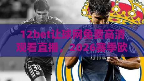 12bet让球网免费高清观看直播,2026赛季欧洲联赛观赛新姿势! 12bet让球网免费高清观看直播,2026赛季欧洲联赛观赛新姿势!