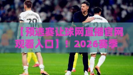 【预选赛让球网直播官网观看入口】!2026赛季最新入口指南与避坑技巧 【预选赛让球网直播官网观看入口】!2026赛季最新入口指南与避坑技巧