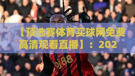 【预选赛体育买球网免费高清观看直播】：2026年最新观赛指南与平台推荐，免费看高清不卡顿！