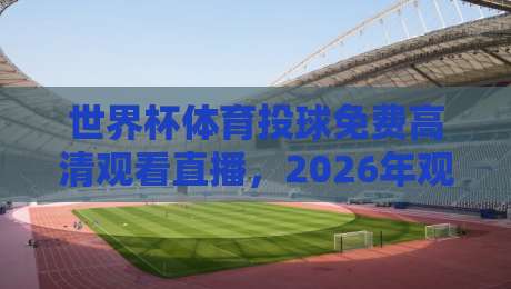 世界杯体育投球免费高清观看直播，2026年观赛指南来了！