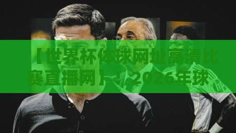 【世界杯体球网址高清比赛直播网】！2026年球迷必看的五大高清观赛渠道