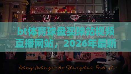 bt体育球盘买球站视频直播网站，2026年最新推荐与避坑指南