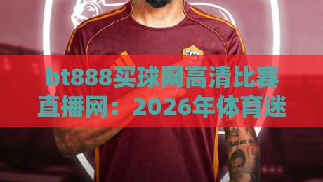 bt888买球网高清比赛直播网：2026年体育迷的观赛新选择（bt888买球网高清比赛直播网）