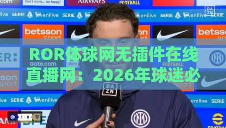ROR体球网无插件在线直播网：2026年球迷必备的零卡顿观赛神器