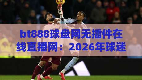 bt888球盘网无插件在线直播网：2026年球迷观赛新体验，你真的了解吗？